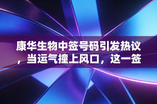 康华生物中签号码引发热议,当运气撞上风口,这一签到底值多少?