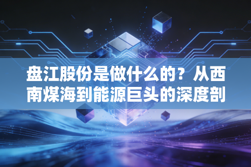 盘江股份是做什么的?从西南煤海到能源巨头的深度剖析