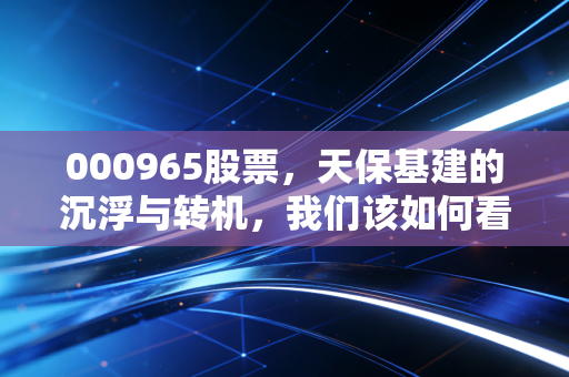 000965股票,天保基建的沉浮与转机,我们该如何看待基建股的第二春?