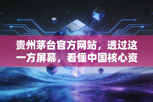 贵州茅台官方网站,透过这一方屏幕,看懂中国核心资产的长坡厚雪与数字化焦虑