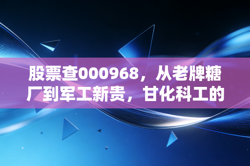 股票查000968,从老牌糖厂到军工新贵,甘化科工的变形记能否兑现你的财富梦想?