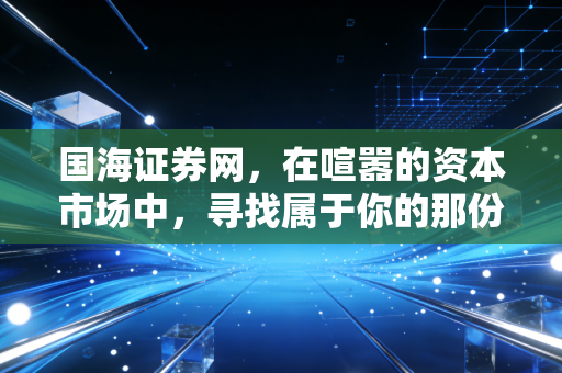 国海证券网,在喧嚣的资本市场中,寻找属于你的那份确定性收益