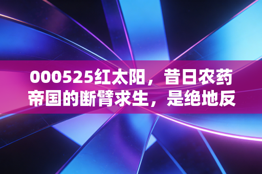 000525红太阳，昔日农药帝国的断臂求生，是绝地反击还是最后的狂欢？