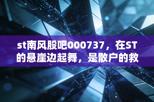 st南风股吧000737，在ST的悬崖边起舞，是散户的救赎还是深渊的凝视？