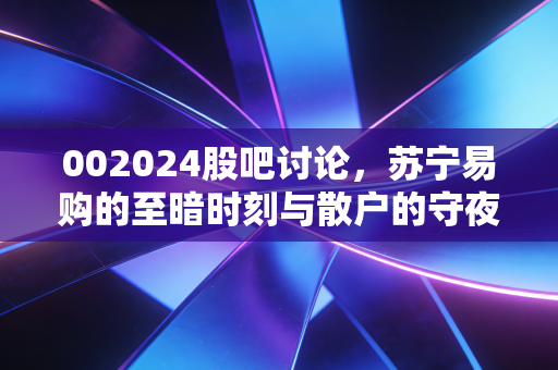 002024股吧讨论，苏宁易购的至暗时刻与散户的守夜故事