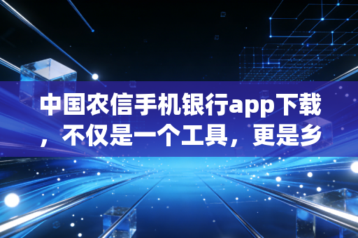 中国农信手机银行app下载,不仅是一个工具,更是乡村金融数字化转型的缩影