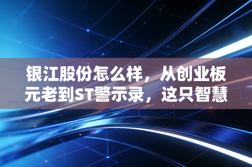 银江股份怎么样,从创业板元老到ST警示录,这只智慧城市老炮还值得守候吗?