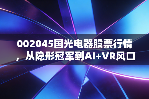 002045国光电器股票行情,从隐形冠军到AI+VR风口,这只声学老将还能打吗?