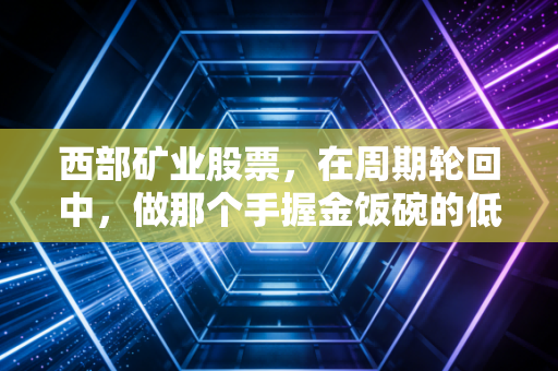 西部矿业股票,在周期轮回中,做那个手握金饭碗的低调实力派