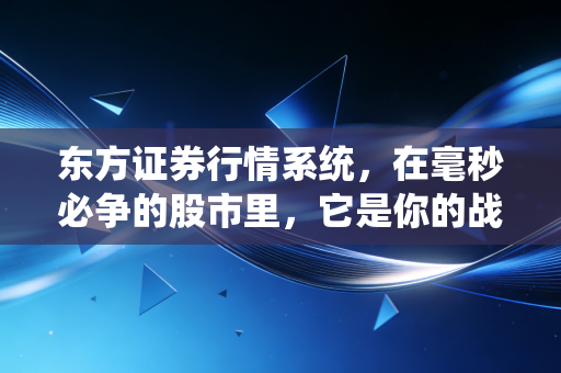 东方证券行情系统，在毫秒必争的股市里，它是你的战友还是路人？