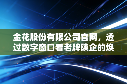 金花股份有限公司官网，透过数字窗口看老牌陕企的焕新与坚守