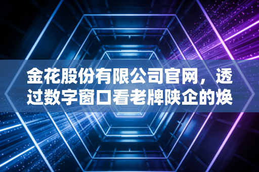 金花股份有限公司官网，透过数字窗口看老牌陕企的焕新与坚守