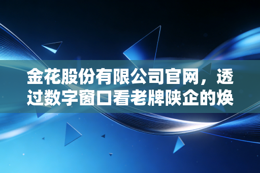 金花股份有限公司官网，透过数字窗口看老牌陕企的焕新与坚守