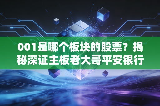 001是哪个板块的股票？揭秘深证主板老大哥平安银行的投资逻辑