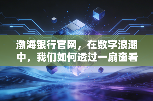 渤海银行官网,在数字浪潮中,我们如何透过一扇窗看清一家银行的野心与温度?