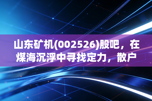 山东矿机(002526)股吧,在煤海沉浮中寻找定力,散户情绪的真实写照