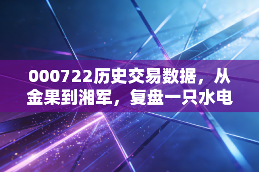 000722历史交易数据,从金果到湘军,复盘一只水电股的沉浮与投资启示