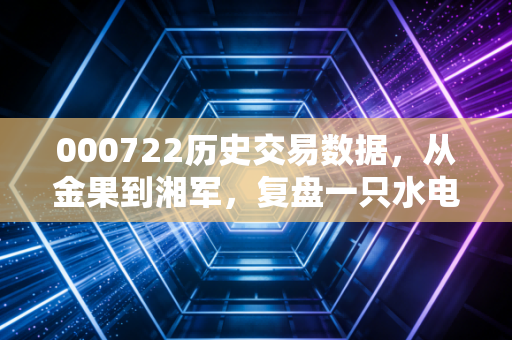000722历史交易数据,从金果到湘军,复盘一只水电股的沉浮与投资启示