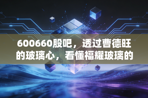 600660股吧,透过曹德旺的玻璃心,看懂福耀玻璃的慢牛与长情