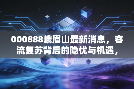 000888峨眉山最新消息,客流复苏背后的隐忧与机遇,这只老牌白马还能买吗?