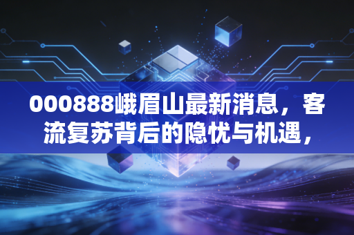 000888峨眉山最新消息,客流复苏背后的隐忧与机遇,这只老牌白马还能买吗?