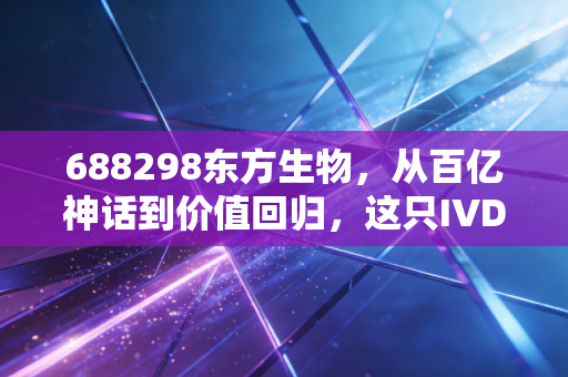 688298东方生物,从百亿神话到价值回归,这只IVD老兵能否穿越周期?