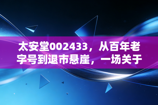 太安堂002433,从百年老字号到退市悬崖,一场关于贪婪与失控的悲剧