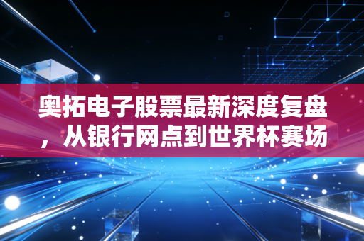 奥拓电子股票最新深度复盘,从银行网点到世界杯赛场,这只小而美的科技股还能打吗?