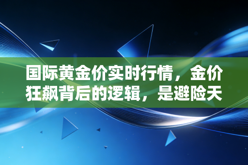 国际黄金价实时行情,金价狂飙背后的逻辑,是避险天堂还是投机泡沫?