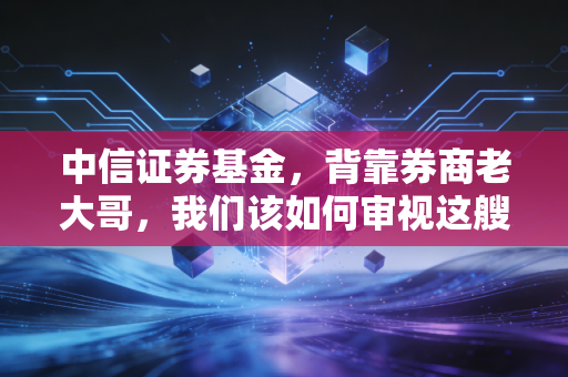 中信证券基金,背靠券商老大哥,我们该如何审视这艘理财巨轮?