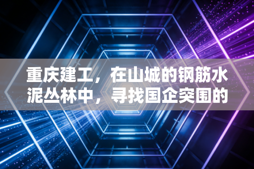 重庆建工,在山城的钢筋水泥丛林中,寻找国企突围的破局之道