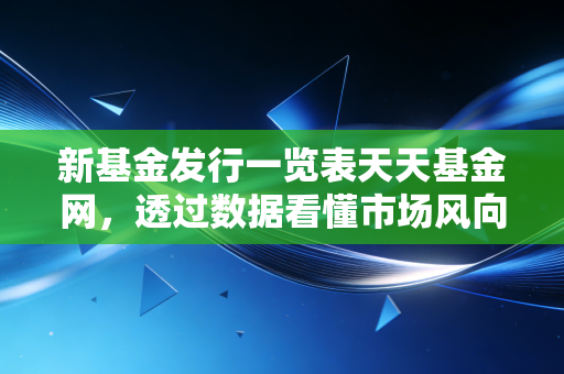 新基金发行一览表天天基金网,透过数据看懂市场风向,别让你的钱成了韭菜
