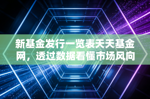 新基金发行一览表天天基金网,透过数据看懂市场风向,别让你的钱成了韭菜