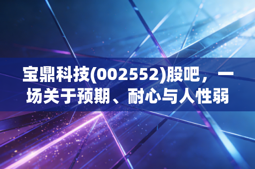 宝鼎科技(002552)股吧,一场关于预期、耐心与人性弱点的实战演练
