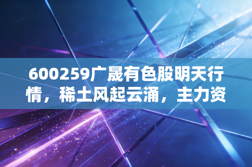 600259广晟有色股明天行情,稀土风起云涌,主力资金是在洗盘还是真拉升?