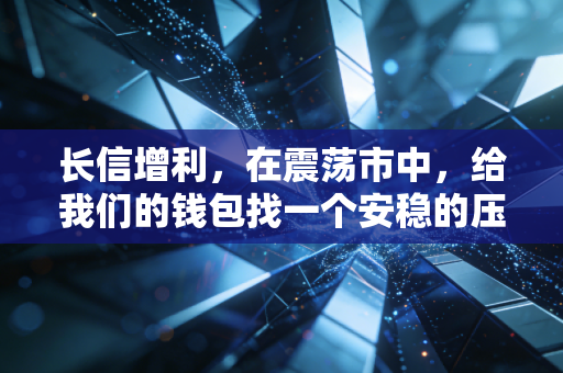 长信增利,在震荡市中,给我们的钱包找一个安稳的压舱石