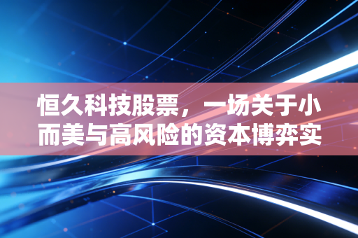 恒久科技股票,一场关于小而美与高风险的资本博弈实录
