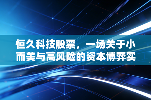 恒久科技股票,一场关于小而美与高风险的资本博弈实录