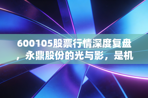 600105股票行情深度复盘,永鼎股份的光与影,是机会还是陷阱?