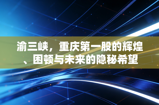 渝三峡,重庆第一股的辉煌、困顿与未来的隐秘希望