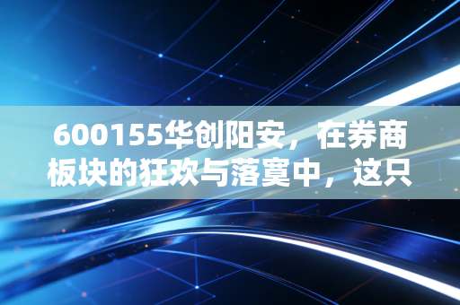 600155华创阳安,在券商板块的狂欢与落寞中,这只股票究竟值不值得你托付终身?