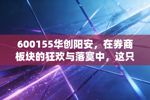 600155华创阳安,在券商板块的狂欢与落寞中,这只股票究竟值不值得你托付终身?