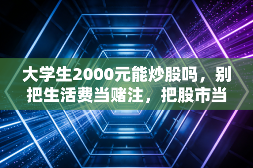大学生2000元能炒股吗,别把生活费当赌注,把股市当课堂