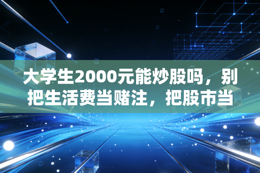 大学生2000元能炒股吗,别把生活费当赌注,把股市当课堂