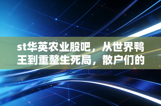 st华英农业股吧,从世界鸭王到重整生死局,散户们的焦虑与希冀冀