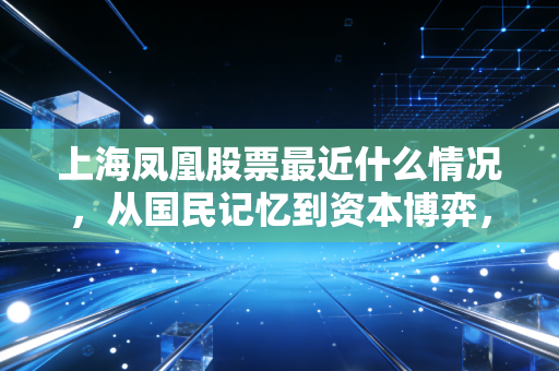 上海凤凰股票最近什么情况,从国民记忆到资本博弈,这只老字号还能骑多远?