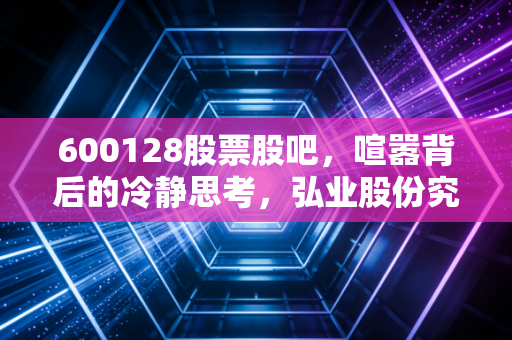 600128股票股吧,喧嚣背后的冷静思考,弘业股份究竟是沉睡的狮子还是平庸的过客?