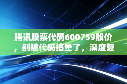 腾讯股票代码600759股价,别被代码搞晕了,深度复盘腾讯控股(00700)的底牌与未来