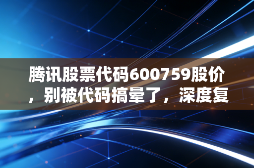 腾讯股票代码600759股价,别被代码搞晕了,深度复盘腾讯控股(00700)的底牌与未来