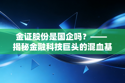 金证股份是国企吗?—— 揭秘金融科技巨头的混血基因与未来突围